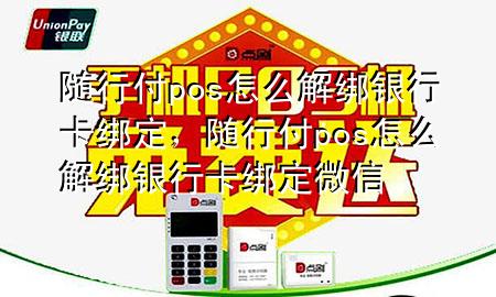 随行付pos怎么解绑银行卡绑定,随行付pos怎么解绑银行卡绑定微信