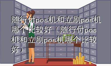 随行付pos机和立刷pos机哪个比较好(随行付pos机和立刷pos机哪个比较好)
