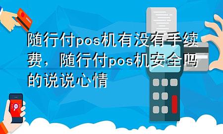随行付pos机有没有手续费，随行付pos机安全吗的说说心情