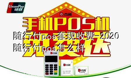 随行付pos套现收费-2020随行付pos怎么样