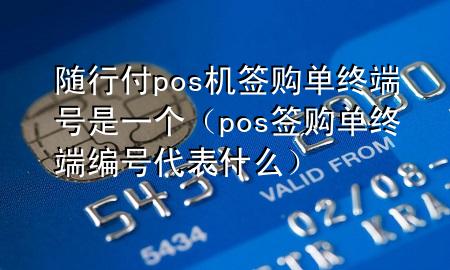 随行付pos机签购单终端号是一个(pos签购单终端编号代表什么)
