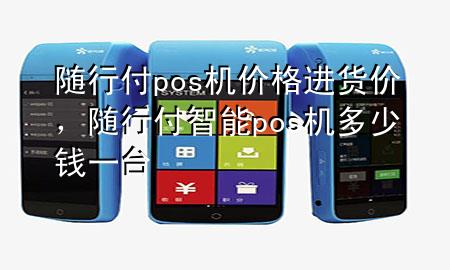 随行付pos机价格进货价,随行付智能pos机多少钱一台