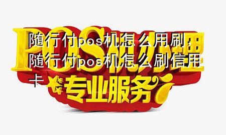 随行付pos机怎么用刷,随行付pos机怎么刷信用卡