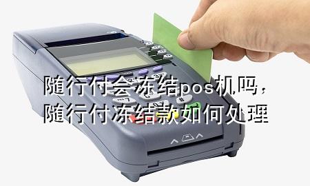 随行付会冻结pos机吗,随行付冻结款如何处理