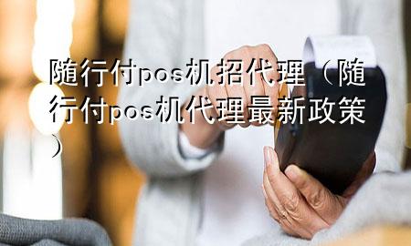 随行付pos机招代理(随行付pos机代理最新政策)