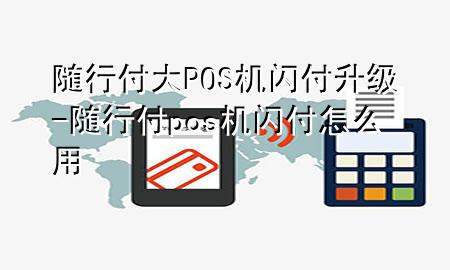 随行付大POS机闪付升级-随行付pos机闪付怎么用