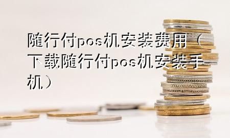 随行付pos机安装费用(下载随行付pos机安装手机)