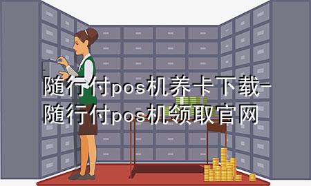 随行付pos机养卡下载-随行付pos机领取官网