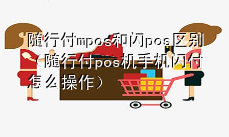 随行付mpos和闪pos区别(随行付pos机手机闪付怎么操作)