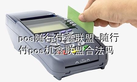 pos随行付鑫联盟-随行付pos机鑫联盟合法吗