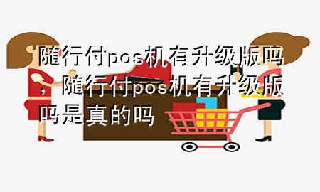 随行付pos机有升级版吗,随行付pos机有升级版吗是真的吗