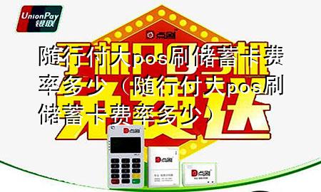 随行付大pos刷储蓄卡费率多少(随行付大pos刷储蓄卡费率多少)