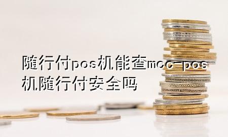 随行付pos机能查mcc-pos机随行付安全吗