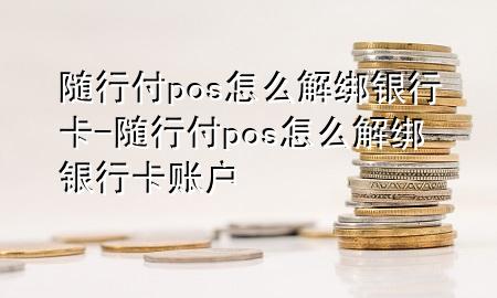 随行付pos怎么解绑银行卡-随行付pos怎么解绑银行卡账户