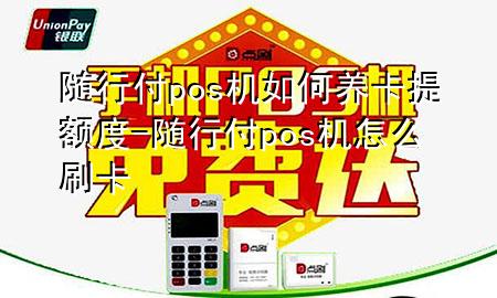 随行付pos机如何养卡提额度-随行付pos机怎么刷卡