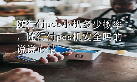 随行付pos小机多少概率,随行付pos机安全吗的说说心情