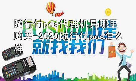 随行付pos代理机具哪里购买-2020随行付pos怎么样