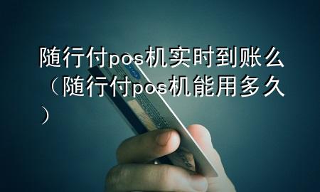 随行付pos机实时到账么(随行付pos机能用多久)
