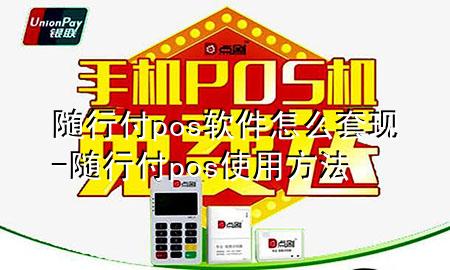 随行付pos软件怎么套现-随行付pos使用方法