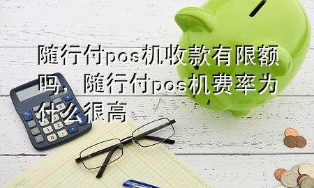 随行付pos机收款有限额吗,随行付pos机费率为什么很高
