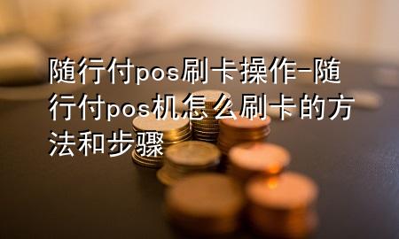 随行付pos刷卡操作-随行付pos机怎么刷卡的方法和步骤