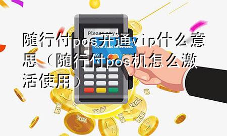 随行付pos开通vip什么意思(随行付pos机怎么激活使用)