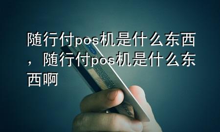 随行付pos机是什么东西,随行付pos机是什么东西啊