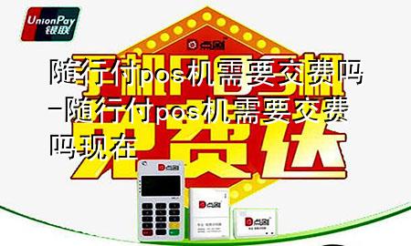 随行付pos机需要交费吗-随行付pos机需要交费吗现在
