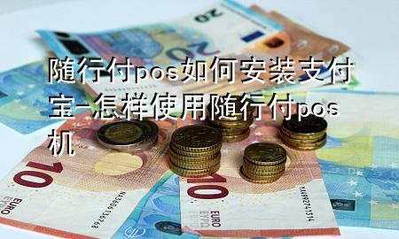 随行付pos如何安装支付宝-怎样使用随行付pos机
