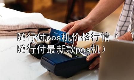 随行付pos机价格行情(随行付最新款pos机)