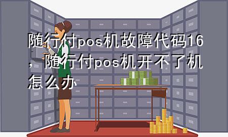 随行付pos机故障代码16,随行付pos机开不了机怎么办