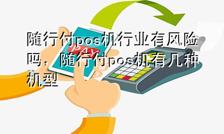 随行付pos机行业有风险吗,随行付pos机有几种机型
