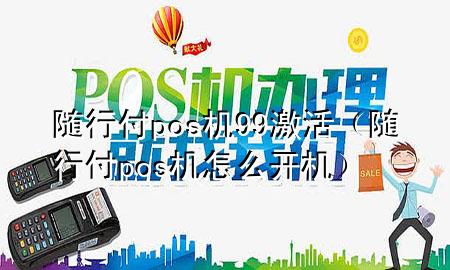 随行付pos机99激活(随行付pos机怎么开机)