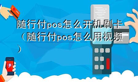随行付pos怎么开机刷卡(随行付pos怎么用视频)