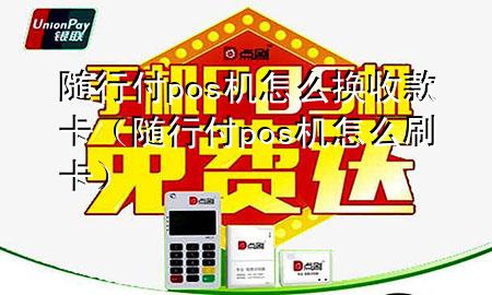 随行付pos机怎么换收款卡(随行付pos机怎么刷卡)