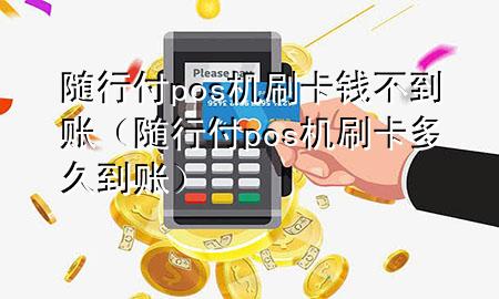 随行付pos机刷卡钱不到账(随行付pos机刷卡多久到账)