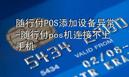 随行付POS添加设备异常-随行付pos机连接不上手机