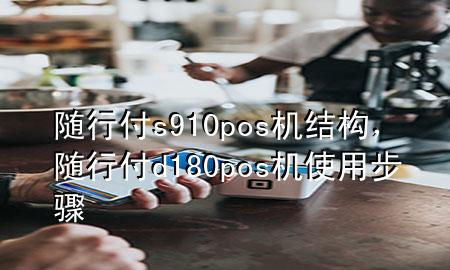 随行付s910pos机结构,随行付d180pos机使用步骤