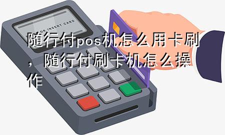 随行付pos机怎么用卡刷,随行付刷卡机怎么操作
