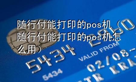 随行付能打印的pos机(随行付能打印的pos机怎么用)
