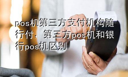pos机第三方支付机构随行付,第三方pos机和银行pos机区别