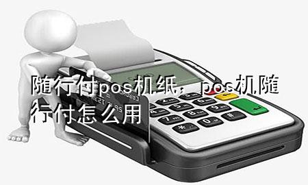 随行付pos机纸,pos机随行付怎么用