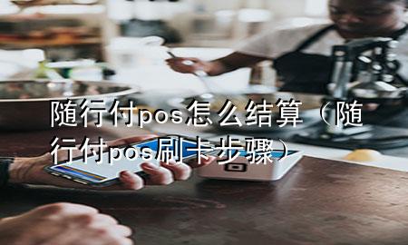 随行付pos怎么结算(随行付pos刷卡步骤)