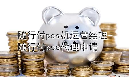随行付pos机运营经理-随行付pos代理申请