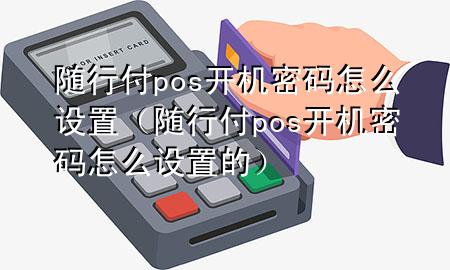 随行付pos开机密码怎么设置(随行付pos开机密码怎么设置的)