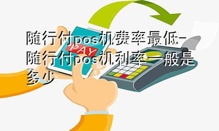 随行付pos机费率最低-随行付pos机利率一般是多少