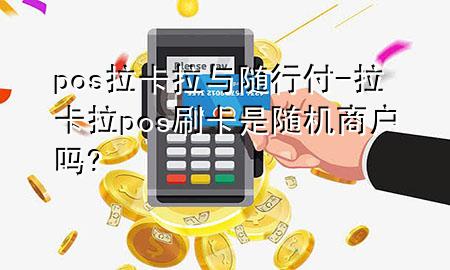 pos拉卡拉与随行付-拉卡拉pos刷卡是随机商户吗?
