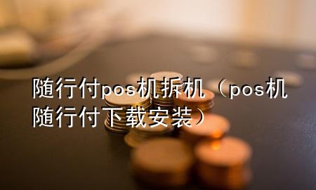 随行付pos机拆机(pos机随行付下载安装)