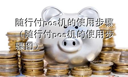 随行付pos机的使用步骤(随行付pos机的使用步骤图)