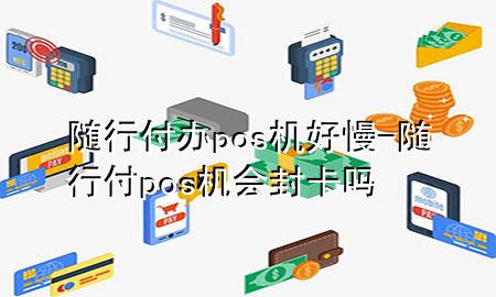 随行付办pos机好慢-随行付pos机会封卡吗